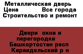 Металлическая дверь › Цена ­ 4 000 - Все города Строительство и ремонт » Двери, окна и перегородки   . Башкортостан респ.,Караидельский р-н